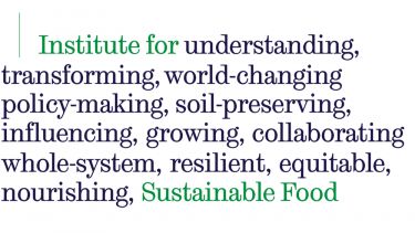Institute for understanding, transforming, world-changing policy-making, soil preserving, influencing, growing, collaborating whole-system, resilient, equitable, nourishing, Sustainable Food