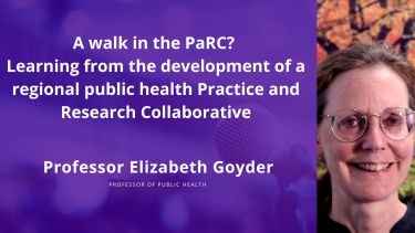 Photo of Professor Elizabeth Goyder with the sentence "A walk in the PaRC? Learning from the development of a regional public health Practice and Research Collaborative"